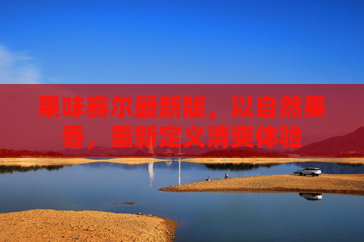 果味赛尔最新版，以自然果香，重新定义清爽体验