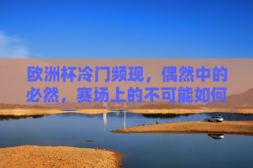 欧洲杯冷门频现，偶然中的必然，赛场上的不可能如何成为可能？欧洲杯冷门，偶然赛场的不可能必然