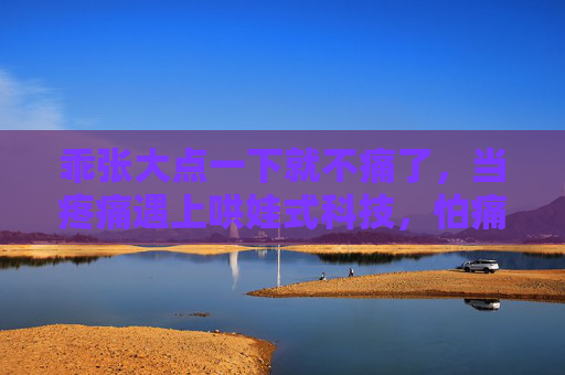 乖张大点一下就不痛了，当疼痛遇上哄娃式科技，怕痛星人终于有救了？哄娃式科技上线，怕痛星人终于有救了？
