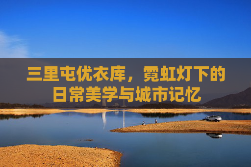 三里屯优衣库，霓虹灯下的日常美学与城市记忆