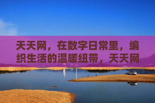 天天网,在数字日常里,编织生活的温暖纽带,天天网,数字日常的生活温暖纽带 天天网,在数字日常里,编织生活的温暖纽带,天天网,数字日常的生活温暖纽带