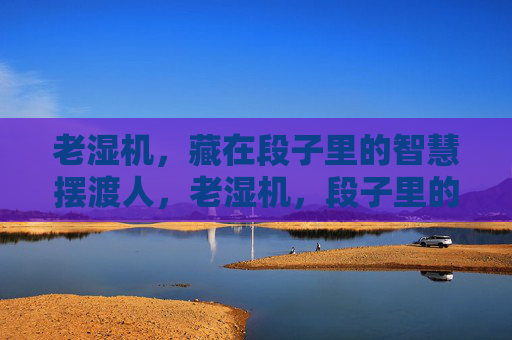 老湿机,藏在段子里的智慧摆渡人,老湿机,段子里的智慧摆渡人 老湿机,藏在段子里的智慧摆渡人,老湿机,段子里的智慧摆渡人
