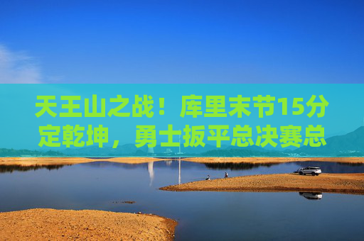 天王山之战!库里末节15分定乾坤,勇士扳平总决赛总比分2-2 天王山之战!库里末节15分定乾坤,勇士扳平总决赛总比分2-2