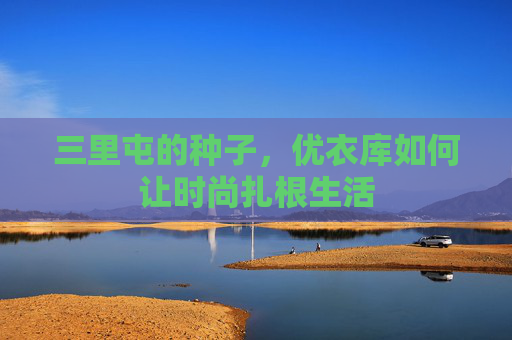 三里屯的种子,优衣库如何让时尚扎根生活 三里屯的种子,优衣库如何让时尚扎根生活