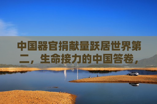 中国器官捐献量跃居世界第二,生命接力的中国答卷,中国器官捐献量跃居世界第二,生命接力的中国答卷 中国器官捐献量跃居世界第二,生命接力的中国答卷,中国器官捐献量跃居世界第二,生命接力的中国答卷