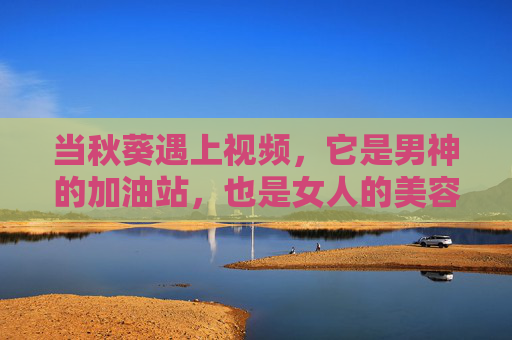 当秋葵遇上视频,它是男神的加油站,也是女人的美容院,秋葵视频,男神加油站,女人美容院 当秋葵遇上视频,它是男神的加油站,也是女人的美容院,秋葵视频,男神加油站,女人美容院
