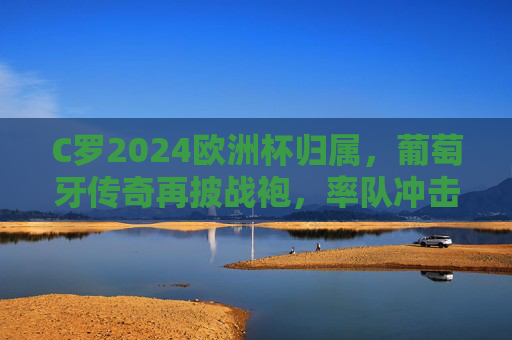 C罗2024欧洲杯归属,葡萄牙传奇再披战袍,率队冲击荣耀巅峰,C罗率葡萄牙出征2024欧洲杯,剑指荣耀巅峰 C罗2024欧洲杯归属,葡萄牙传奇再披战袍,率队冲击荣耀巅峰,C罗率葡萄牙出征2024欧洲杯,剑指荣耀巅峰