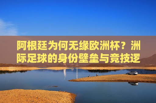 阿根廷为何无缘欧洲杯?洲际足球的身份壁垒与竞技逻辑,阿根廷无缘欧洲杯,洲际足球身份壁垒与竞技逻辑 阿根廷为何无缘欧洲杯?洲际足球的身份壁垒与竞技逻辑,阿根廷无缘欧洲杯,洲际足球身份壁垒与竞技逻辑