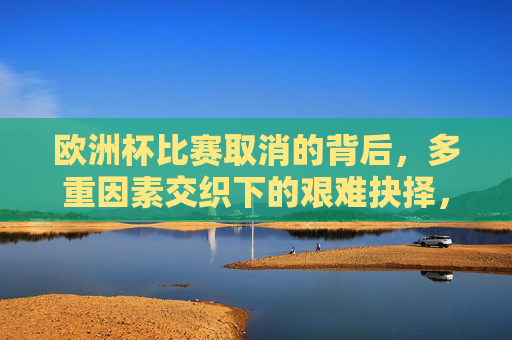 欧洲杯比赛取消的背后,多重因素交织下的艰难抉择,欧洲杯取消,多重因素交织下的艰难抉择 欧洲杯比赛取消的背后,多重因素交织下的艰难抉择,欧洲杯取消,多重因素交织下的艰难抉择