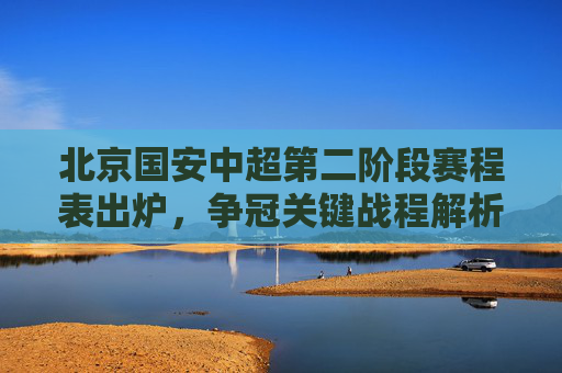 北京国安中超第二阶段赛程表出炉,争冠关键战程解析,亚资格之路悬念重重,北京国安中超第二阶段赛程,争冠关键战解析与亚资格悬念 北京国安中超第二阶段赛程表出炉,争冠关键战程解析,亚资格之路悬念重重,北京国安中超第二阶段赛程,争冠关键战解析与亚资格悬念