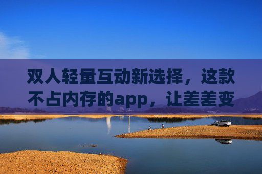 双人轻量互动新选择,这款不占内存的app,让差差变搭搭,疼变甜,轻量双人互动App,不占内存让差差变搭搭,疼变甜 双人轻量互动新选择,这款不占内存的app,让差差变搭搭,疼变甜,轻量双人互动App,不占内存让差差变搭搭,疼变甜