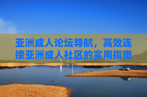 亚洲成人论坛导航,高效连接亚洲成人社区的实用指南,亚洲成人论坛导航,高效连接实用指南 亚洲成人论坛导航,高效连接亚洲成人社区的实用指南,亚洲成人论坛导航,高效连接实用指南