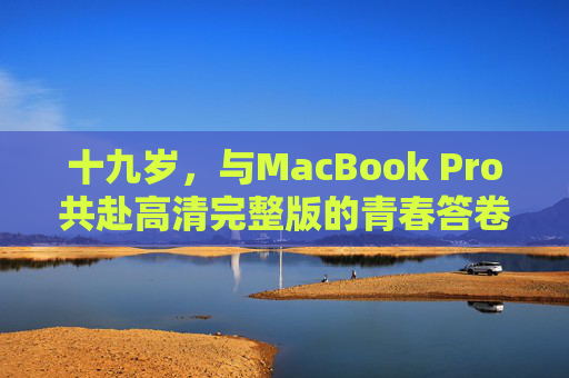 十九岁,与MacBook Pro共赴高清完整版的青春答卷,十九岁,与MacBook Pro共赴高清完整青春答卷 十九岁,与MacBook Pro共赴高清完整版的青春答卷,十九岁,与MacBook Pro共赴高清完整青春答卷