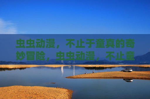 虫虫动漫,不止于童真的奇妙冒险,虫虫动漫,不止童真的奇妙冒险 虫虫动漫,不止于童真的奇妙冒险,虫虫动漫,不止童真的奇妙冒险