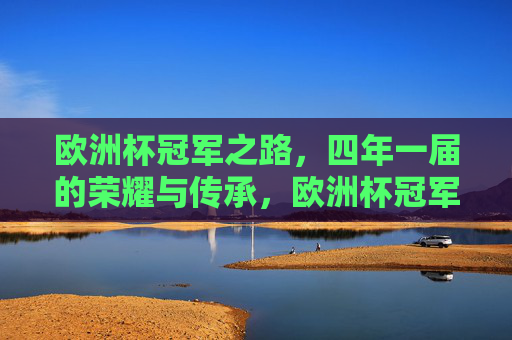 欧洲杯冠军之路,四年一届的荣耀与传承,欧洲杯冠军之路,四年一届的荣耀传承 欧洲杯冠军之路,四年一届的荣耀与传承,欧洲杯冠军之路,四年一届的荣耀传承