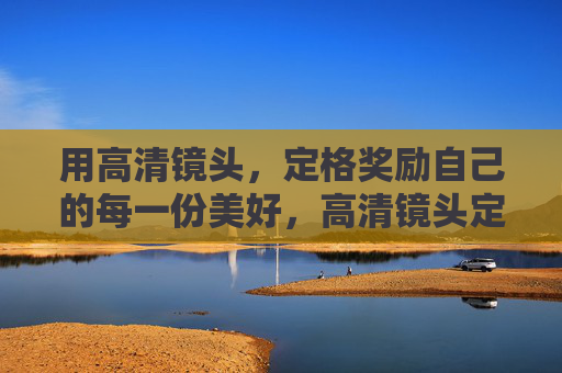 用高清镜头,定格奖励自己的每一份美好,高清镜头定格,奖励自己的每一份美好 用高清镜头,定格奖励自己的每一份美好,高清镜头定格,奖励自己的每一份美好