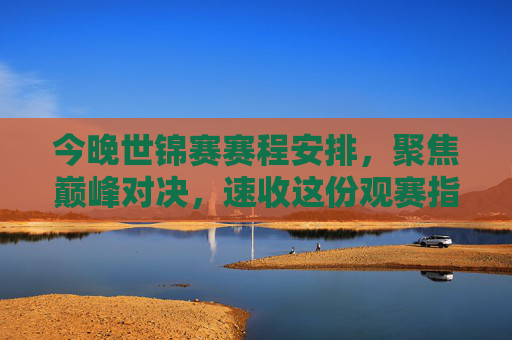 今晚世锦赛赛程安排,聚焦巅峰对决,速收这份观赛指南,今晚世锦赛巅峰对决观赛指南 今晚世锦赛赛程安排,聚焦巅峰对决,速收这份观赛指南,今晚世锦赛巅峰对决观赛指南