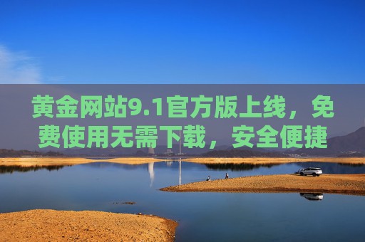 黄金网站9.1官方版上线,免费使用无需下载,安全便捷获取黄金资讯,黄金网站9.1官方版上线,免费安全便捷获取黄金资讯 黄金网站9.1官方版上线,免费使用无需下载,安全便捷获取黄金资讯,黄金网站9.1官方版上线,免费安全便捷获取黄金资讯