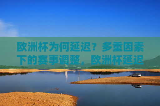 欧洲杯为何延迟?多重因素下的赛事调整,欧洲杯延迟,多重因素下的赛事调整 欧洲杯为何延迟?多重因素下的赛事调整,欧洲杯延迟,多重因素下的赛事调整