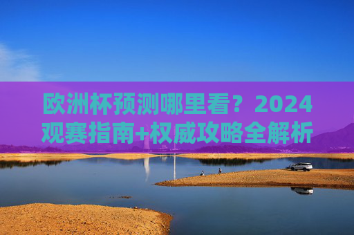 欧洲杯预测哪里看?2024观赛指南+权威攻略全解析,2024欧洲杯预测观赛指南,权威攻略全解析 欧洲杯预测哪里看?2024观赛指南+权威攻略全解析,2024欧洲杯预测观赛指南,权威攻略全解析