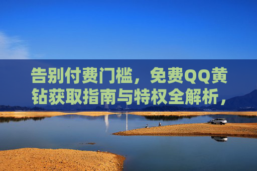 告别付费门槛,免费QQ黄钻获取指南与特权全解析,免费QQ黄钻获取指南与特权全解析 告别付费门槛,免费QQ黄钻获取指南与特权全解析,免费QQ黄钻获取指南与特权全解析