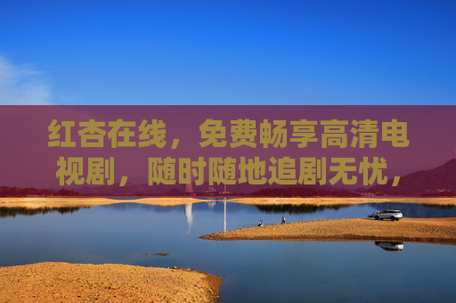 红杏在线,免费畅享高清电视剧,随时随地追剧无忧,红杏在线,免费畅享高清剧,随时随地追剧无忧 红杏在线,免费畅享高清电视剧,随时随地追剧无忧,红杏在线,免费畅享高清剧,随时随地追剧无忧