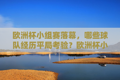 欧洲杯小组赛落幕,哪些球队经历平局考验?欧洲杯小组赛落幕,哪些球队经历平局考验? 欧洲杯小组赛落幕,哪些球队经历平局考验?欧洲杯小组赛落幕,哪些球队经历平局考验?