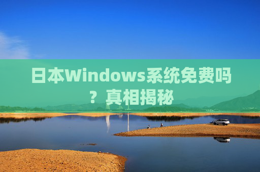 日本Windows系统免费吗?真相揭秘 日本Windows系统免费吗?真相揭秘