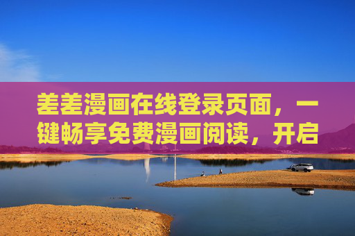 差差漫画在线登录页面,一键畅享免费漫画阅读,开启轻松追漫之旅,差差漫画,一键登录,免费畅读轻松追漫之旅 差差漫画在线登录页面,一键畅享免费漫画阅读,开启轻松追漫之旅,差差漫画,一键登录,免费畅读轻松追漫之旅