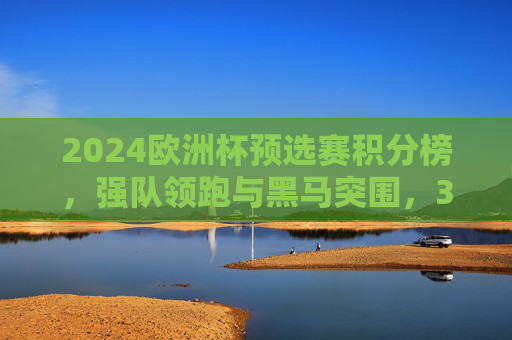 2024欧洲杯预选赛积分榜,强队领跑与黑马突围,32强席位争夺白热化,2024欧洲杯预选赛积分榜,强队领跑黑马突围,32强席位争夺白热化 2024欧洲杯预选赛积分榜,强队领跑与黑马突围,32强席位争夺白热化,2024欧洲杯预选赛积分榜,强队领跑黑马突围,32强席位争夺白热化