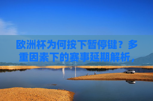 欧洲杯为何按下暂停键?多重因素下的赛事延期解析,欧洲杯按下暂停键,多重因素下的延期解析 欧洲杯为何按下暂停键?多重因素下的赛事延期解析,欧洲杯按下暂停键,多重因素下的延期解析