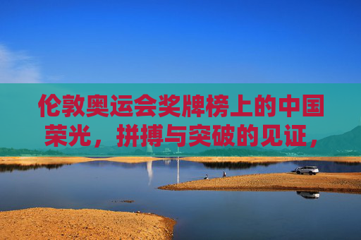 伦敦奥运会奖牌榜上的中国荣光,拼搏与突破的见证,伦敦奥运会中国荣光,拼搏突破的见证 伦敦奥运会奖牌榜上的中国荣光,拼搏与突破的见证,伦敦奥运会中国荣光,拼搏突破的见证