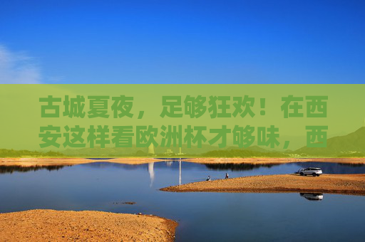古城夏夜,足够狂欢!在西安这样看欧洲杯才够味,西安古城夏夜,欧洲杯狂欢够味 古城夏夜,足够狂欢!在西安这样看欧洲杯才够味,西安古城夏夜,欧洲杯狂欢够味