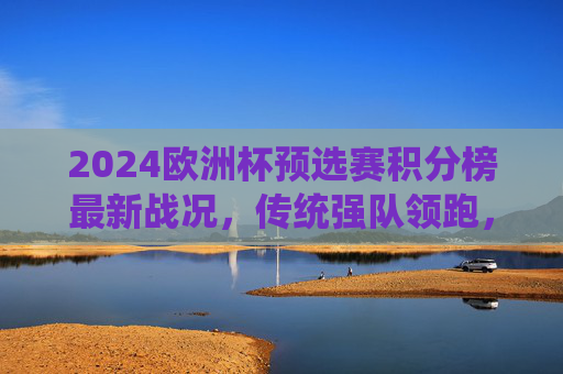 2024欧洲杯预选赛积分榜最新战况,传统强队领跑,黑马突围,出线形势日趋明朗,2024欧洲杯预选赛积分榜,传统强队领跑,黑马突围,出线形势渐明朗 2024欧洲杯预选赛积分榜最新战况,传统强队领跑,黑马突围,出线形势日趋明朗,2024欧洲杯预选赛积分榜,传统强队领跑,黑马突围,出线形势渐明朗