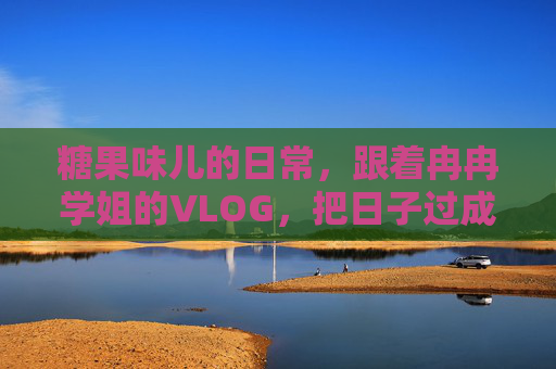 糖果味儿的日常,跟着冉冉学姐的VLOG,把日子过成诗,冉冉学姐的糖果VLOG,把日子过成诗 糖果味儿的日常,跟着冉冉学姐的VLOG,把日子过成诗,冉冉学姐的糖果VLOG,把日子过成诗