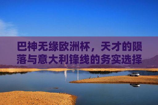 巴神无缘欧洲杯,天才的陨落与意大利锋线的务实选择 巴神无缘欧洲杯,天才的陨落与意大利锋线的务实选择