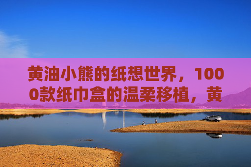 黄油小熊的纸想世界,1000款纸巾盒的温柔移植,黄油小熊的纸想世界,1000款纸巾盒的温柔移植 黄油小熊的纸想世界,1000款纸巾盒的温柔移植,黄油小熊的纸想世界,1000款纸巾盒的温柔移植