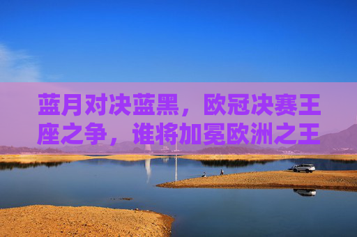 蓝月对决蓝黑,欧冠决赛王座之争,谁将加冕欧洲之王?蓝月对决蓝黑,欧冠决赛王座之争,谁加冕欧洲之王? 蓝月对决蓝黑,欧冠决赛王座之争,谁将加冕欧洲之王?蓝月对决蓝黑,欧冠决赛王座之争,谁加冕欧洲之王?