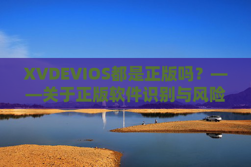 XVDEVIOS都是正版吗?——关于正版软件识别与风险提示,XVDEVIOS正版性识别与风险提示 XVDEVIOS都是正版吗?——关于正版软件识别与风险提示,XVDEVIOS正版性识别与风险提示