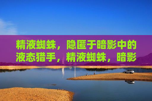 精液蜘蛛,隐匿于暗影中的液态猎手,精液蜘蛛,暗影液态猎手 精液蜘蛛,隐匿于暗影中的液态猎手,精液蜘蛛,暗影液态猎手