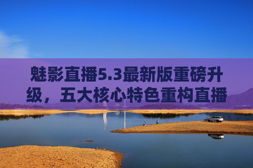 魅影直播5.3最新版重磅升级,五大核心特色重构直播新体验,魅影直播5.3重磅升级,五大核心特色重构直播新体验 魅影直播5.3最新版重磅升级,五大核心特色重构直播新体验,魅影直播5.3重磅升级,五大核心特色重构直播新体验