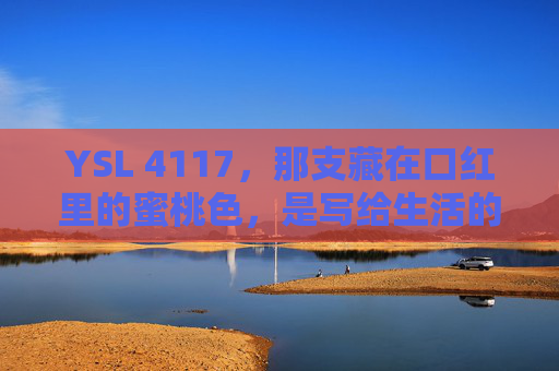 YSL 4117,那支藏在口红里的蜜桃色,是写给生活的温柔诗,藏在口红里的蜜桃色,写给生活的温柔诗 YSL 4117,那支藏在口红里的蜜桃色,是写给生活的温柔诗,藏在口红里的蜜桃色,写给生活的温柔诗