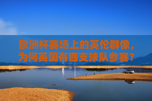 欧洲杯赛场上的英伦群像,为何英国有四支球队参赛?欧洲杯,英国为何有四支球队参赛? 欧洲杯赛场上的英伦群像,为何英国有四支球队参赛?欧洲杯,英国为何有四支球队参赛?