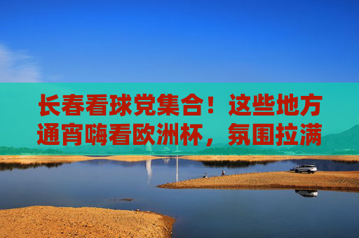 长春看球党集合!这些地方通宵嗨看欧洲杯,氛围拉满!长春看球党通宵嗨看欧洲杯,氛围拉满! 长春看球党集合!这些地方通宵嗨看欧洲杯,氛围拉满!长春看球党通宵嗨看欧洲杯,氛围拉满!