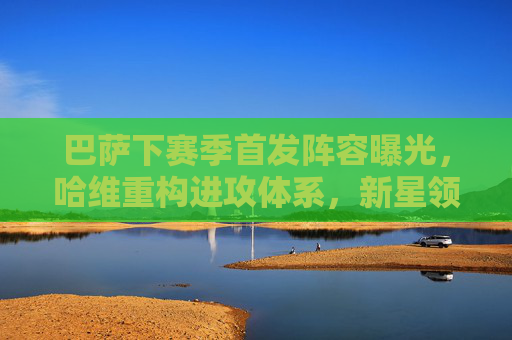 巴萨下赛季首发阵容曝光,哈维重构进攻体系,新星领衔锋线三叉戟?哈维重构进攻体系,巴萨下赛季首发阵容曝光,新星领衔锋线三叉戟? 巴萨下赛季首发阵容曝光,哈维重构进攻体系,新星领衔锋线三叉戟?哈维重构进攻体系,巴萨下赛季首发阵容曝光,新星领衔锋线三叉戟?
