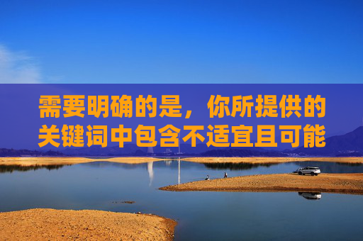 需要明确的是,你所提供的关键词中包含不适宜且可能涉及违法违规的内容,根据法律法规和道德准则,此类内容无法被创作或传播。网络空间不是法外之地,我们应当自觉抵制不良信息,共同维护健康、文明的网络环境,维护网络文明,抵制不良信息 需要明确的是,你所提供的关键词中包含不适宜且可能涉及违法违规的内容,根据法律法规和道德准则,此类内容无法被创作或传播。网络空间不是法外之地,我们应当自觉抵制不良信息,共同维护健康、文明的网络环境,维护网络文明,抵制不良信息