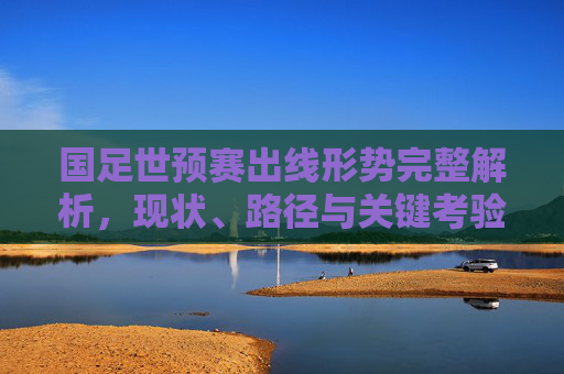 国足世预赛出线形势完整解析,现状、路径与关键考验,国足世预赛出线形势完整解析,现状、路径与关键考验 国足世预赛出线形势完整解析,现状、路径与关键考验,国足世预赛出线形势完整解析,现状、路径与关键考验