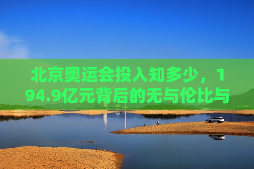 北京奥运会投入知多少，194.9亿元背后的无与伦比与长远考量，194.9亿元投入，北京奥运会的无与伦比与长远考量