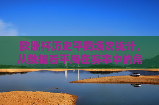 欧洲杯历史平局场次统计，从数据看平局在赛事中的角色与影响，欧洲杯平局数据统计及其角色影响解析