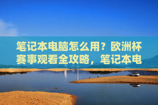 笔记本电脑怎么用?欧洲杯赛事观看全攻略,笔记本电脑看欧洲杯,使用与观看全攻略 笔记本电脑怎么用?欧洲杯赛事观看全攻略,笔记本电脑看欧洲杯,使用与观看全攻略